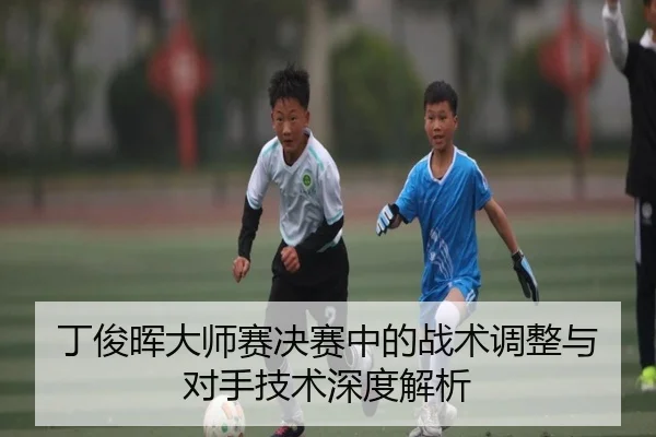 丁俊晖大师赛决赛中的战术调整与对手技术深度解析
